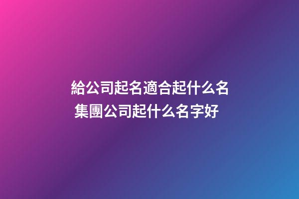 給公司起名適合起什么名 集團公司起什么名字好-第1張-公司起名-玄機派